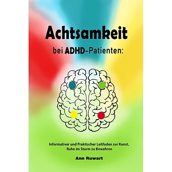 Achtsamkeit bei ADHD-Patienten:  Informativer und Praktischer Leitfaden zur Kunst, Ruhe im Sturm zu Bewahren, Ann Ruwart