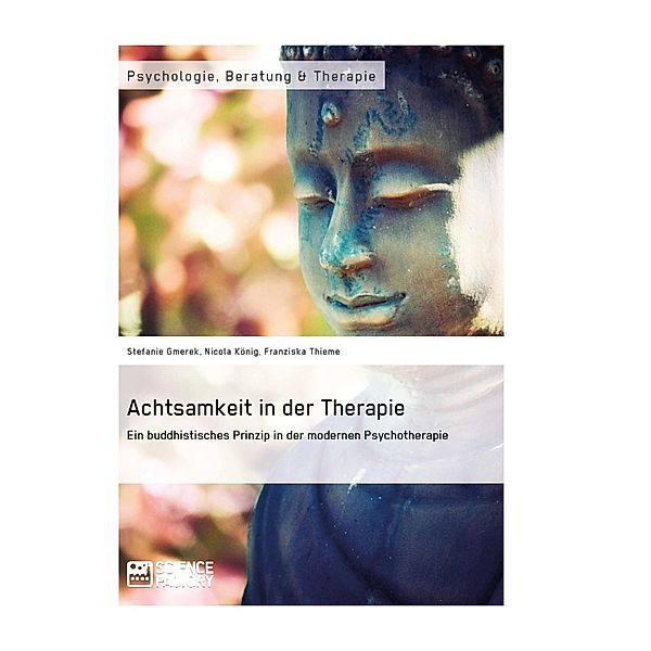 Achtsamkeit in der Therapie. Ein buddhistisches Prinzip in der modernen Psychotherapie, Stefanie Gmerek, Nicola König, Franziska Thieme