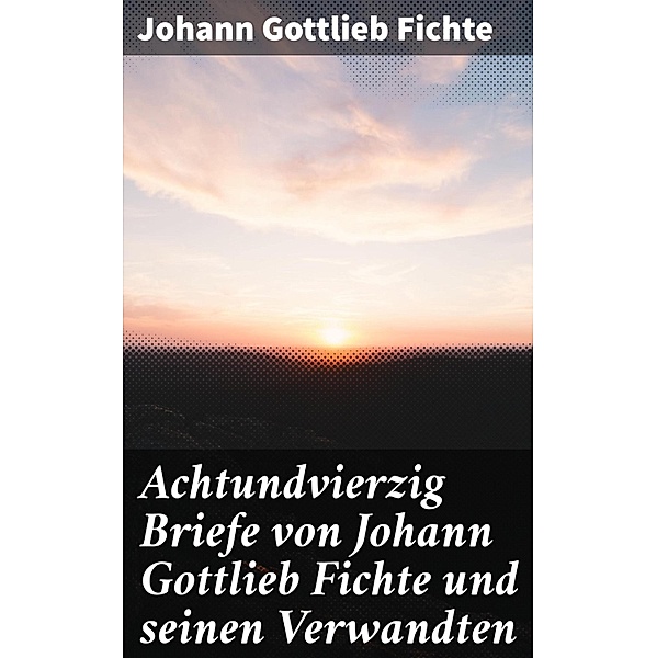 Achtundvierzig Briefe von Johann Gottlieb Fichte und seinen Verwandten, Johann Gottlieb Fichte