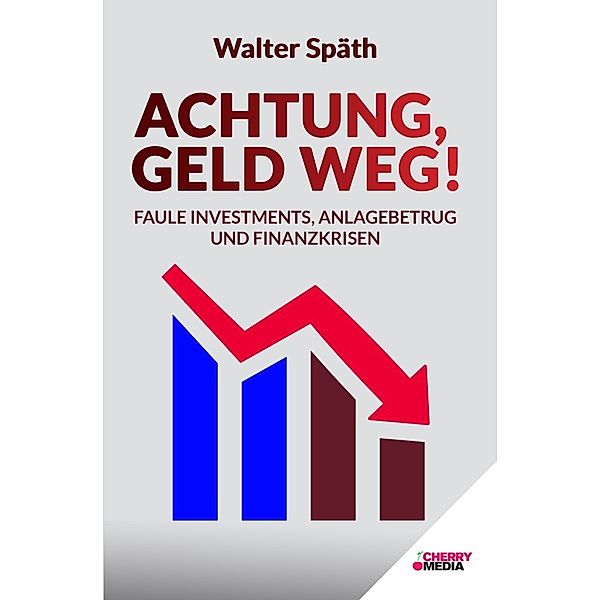 Achtung, Geld Weg! - Faule Investments, Anlagebetrug und Finanzkrisen, Walter Späth