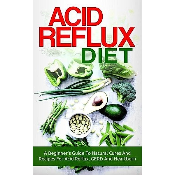 Acid Reflux Diet: A Beginner's Guide To Natural Cures And Recipes For Acid Reflux, GERD And Heartburn, The Total Evolution