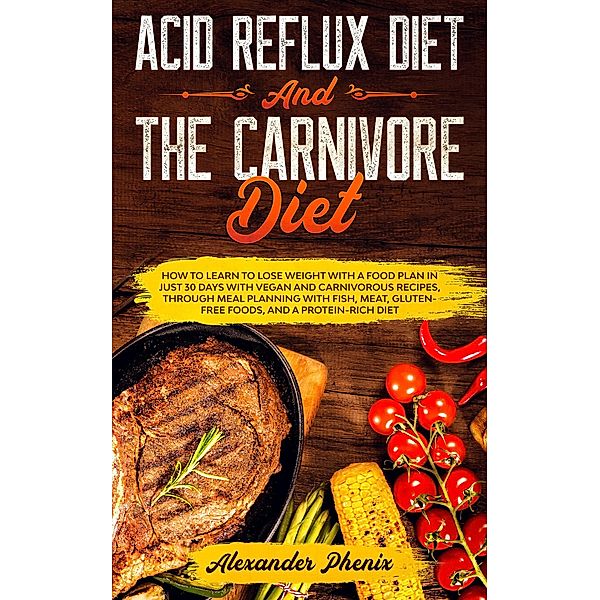 Acid Reflux Diet and The Carnivore Diet: How to Learn to Lose Weight with a Food Plan in Just 30 Days with Vegan and Carnivorous Recipes, through Meal Planning with Fish, Meat and Gluten-Free Foods (Losing Weight and Eating Healthy, Burning Fat and Improving Lifestyle) / Losing Weight and Eating Healthy, Burning Fat and Improving Lifestyle, Alexander Phenix