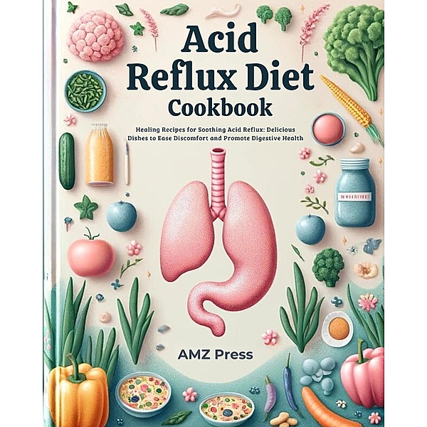 Acid Reflux Diet Cookbook : Healing Recipes for Soothing Acid Reflux: Delicious Dishes to Ease Discomfort and Promote Digestive Health, Amz Press