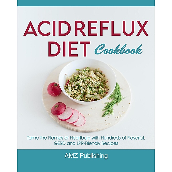 Acid Reflux Diet Cookbook: Tame the Flames of Heartburn with Hundreds of Flavorful, GERD and LPR-Friendly Recipes, Amz Publishing