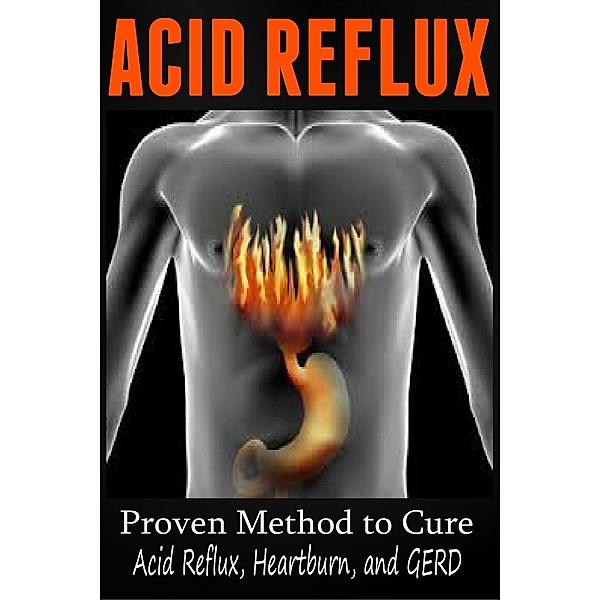 Acid Reflux - Proven Methods to Cure Acid Reflux, Heartburn, and GERD, Anthony Wilkenson