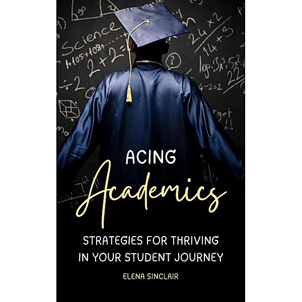 Acing Academics: Strategies for Thriving in Your Student Journey, Elena Sinclair