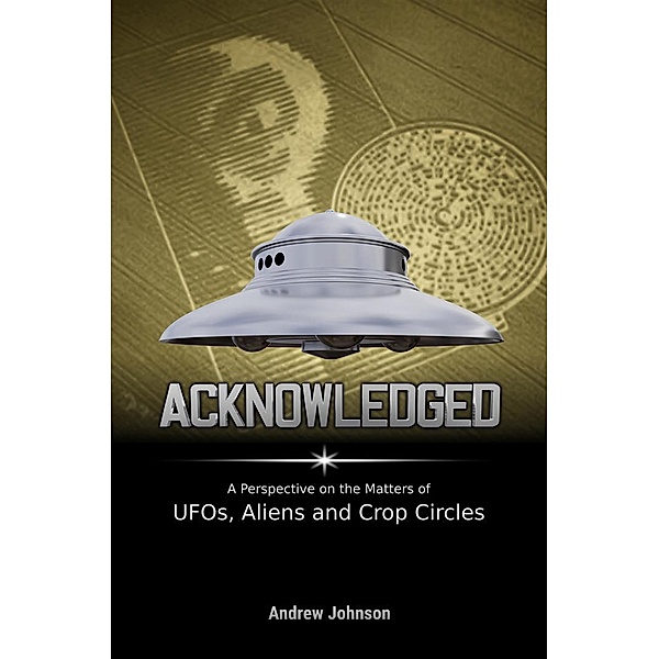 Acknowledged:A Perspective on the Matters of UFOs, Aliens and Crop Circles, Andrew Johnson