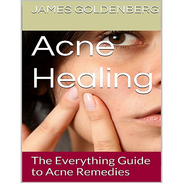 Acne Healing: The Everything Guide to Acne Remedies, James Goldenberg