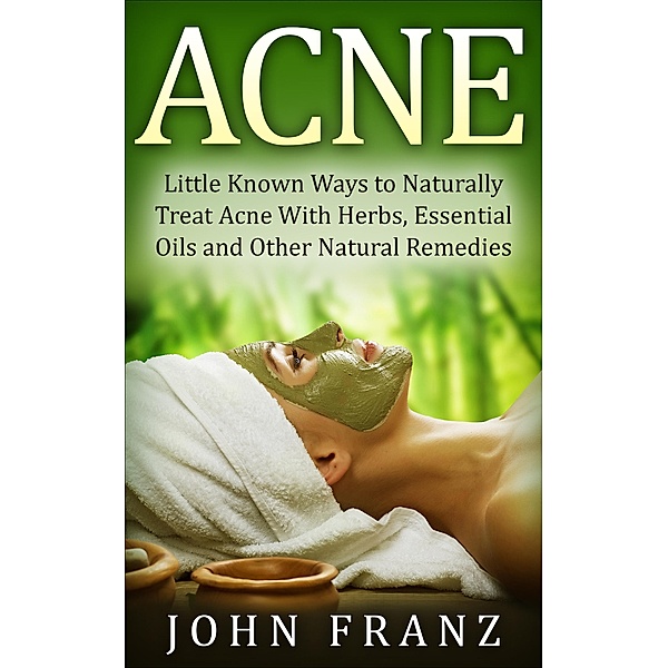 Acne: Little Known Natural Home Remedies For Adult Acne Sufferers, John Franz