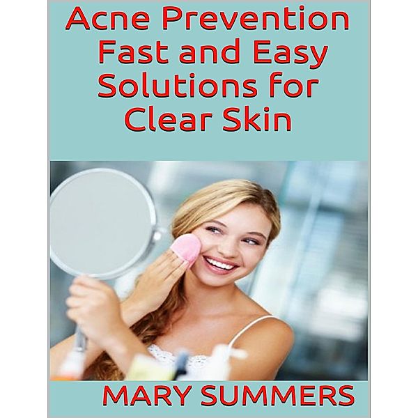 Acne Prevention: Fast and Easy Solutions for Clear Skin, Mary Summers