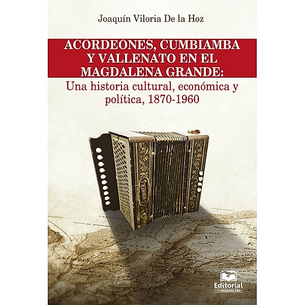 Acordeones, cumbiamba y vallenato en el Magdalena Grande: Una historia cultural, económica y política, 1870 - 1960 / Historia Bd.5, Joaquín Viloria de la Hoz