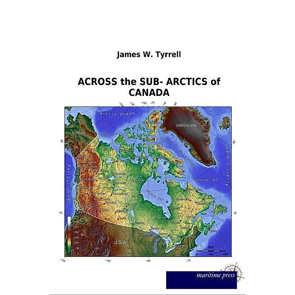 ACROSS the SUB- ARCTICS of CANADA, James W. Tyrrell