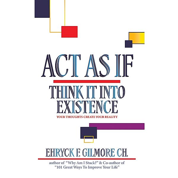 Act as If: Think It into Existence, Ehryck F. Gilmore Ch.