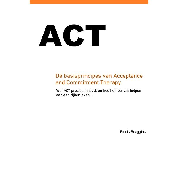 ACT: de basisprincipes van Acceptance and Commitment Therapy, Floris Bruggink