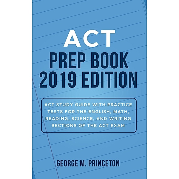 ACT Prep Book 2019 Edition: ACT Study Guide with Practice Tests for the English, Math, Reading, Science, and Writing Sections of the ACT Exam, George M. Princeton
