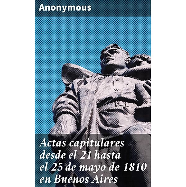 Actas capitulares desde el 21 hasta el 25 de mayo de 1810 en Buenos Aires, Anonymous