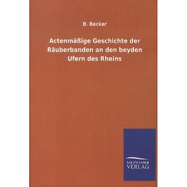 Actenmässige Geschichte der Räuberbanden an den beyden Ufern des Rheins, B. Becker