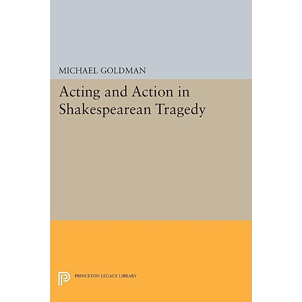 Acting and Action in Shakespearean Tragedy / Princeton Legacy Library Bd.18, Michael Goldman
