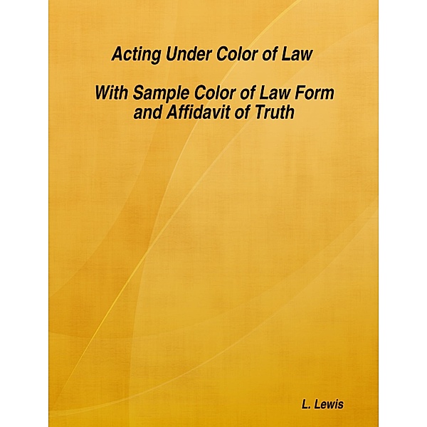 Acting Under Color of Law  -  With Sample Color of Law Form and Affidavit of Truth, L. Lewis