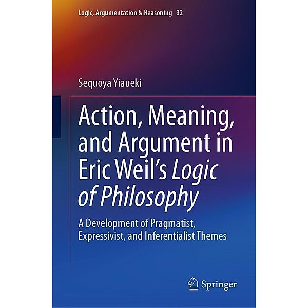 Action, Meaning, and Argument in Eric Weil's Logic of Philosophy / Logic, Argumentation & Reasoning Bd.32, Sequoya Yiaueki