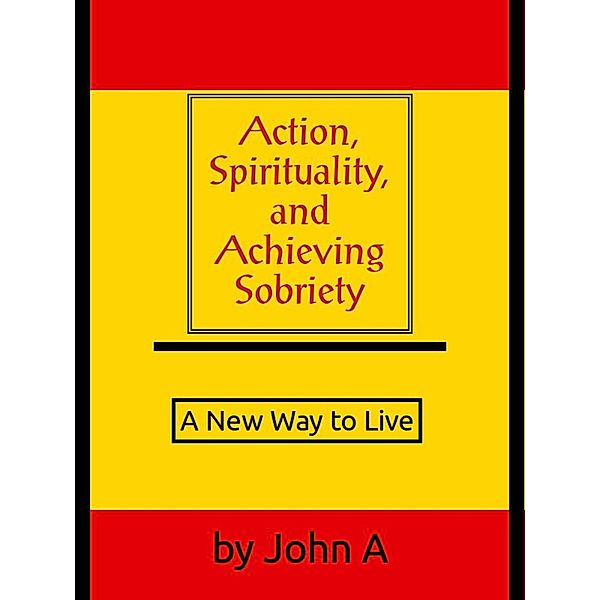 Action, Spirituality, and Achieving Sobriety: A New Way to Live, John Anthony