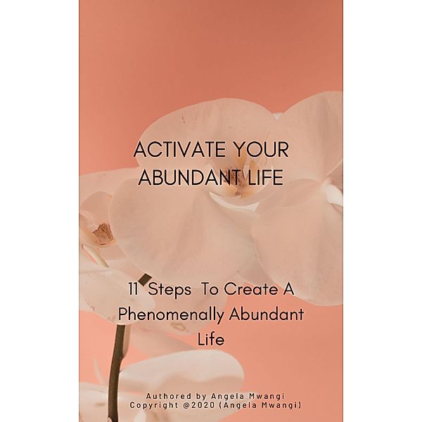 Activate Your Abundant Life   11 Steps To Create A Phenomenally Abundant Life , Angela Mwangi