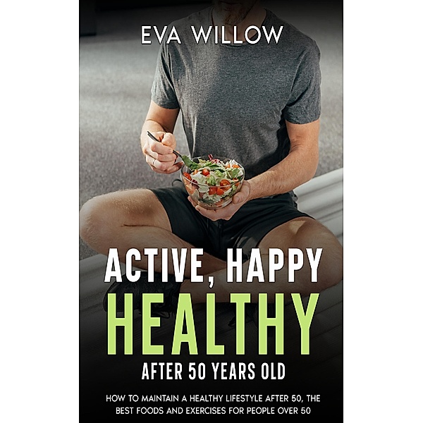 Active, Happy, Healthy After 50 Years Old: How to Maintain A Healthy Lifestyle After 50, The Best Foods and Exercises for People Over 50, Eva Willow