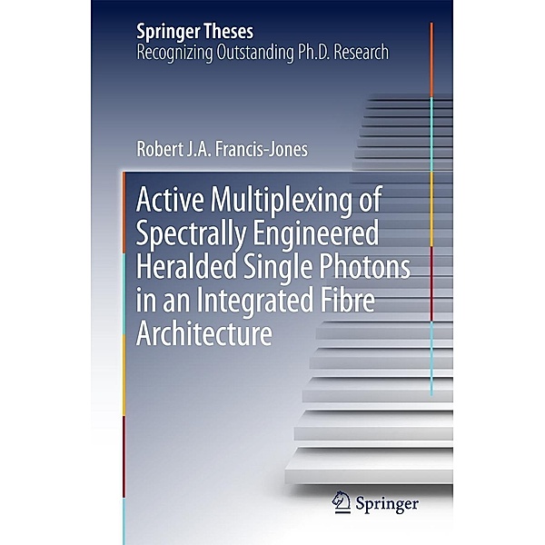 Active Multiplexing of Spectrally Engineered Heralded Single Photons in an Integrated Fibre Architecture / Springer Theses, Robert J. A. Francis-Jones