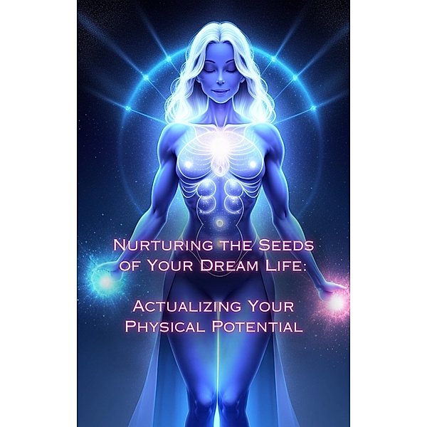 Actualizing Your Physical Potential (Nurturing the Seeds of Your Dream Life: A Comprehensive Anthology) / Nurturing the Seeds of Your Dream Life: A Comprehensive Anthology, Talia Divine