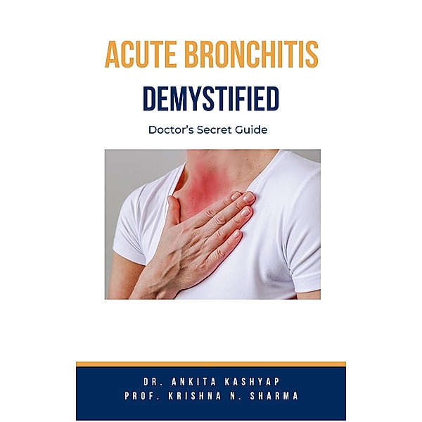 Acute Bronchitis Demystified: Doctor's Secret Guide, Ankita Kashyap, Krishna N. Sharma