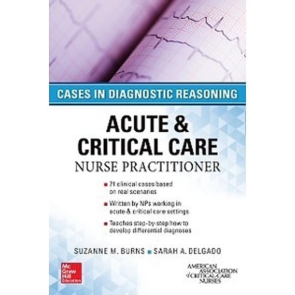 ACUTE & CRITICAL CARE NURSE PRACTITIONER: CASES IN DIAGNOSTIC REASONING, Suzanne M. Burns, Sarah A. Delgado