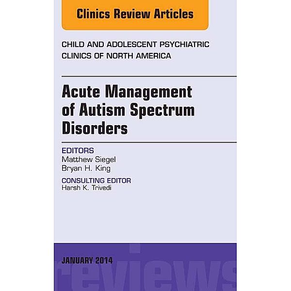 Acute Management of Autism Spectrum Disorders, An Issue of Child and Adolescent Psychiatric Clinics of North America, Matthew Siegel, Bryan H. King