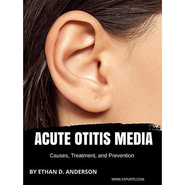 Acute Otitis Media: Causes, Treatment, and Prevention, Ethan D. Anderson