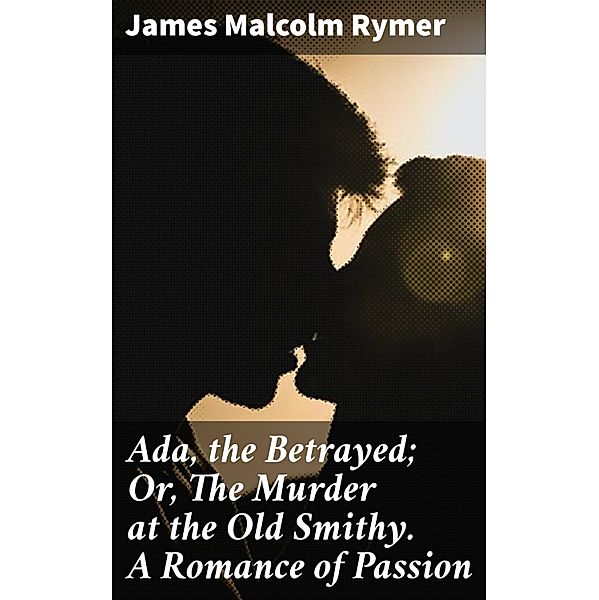 Ada, the Betrayed; Or, The Murder at the Old Smithy. A Romance of Passion, James Malcolm Rymer