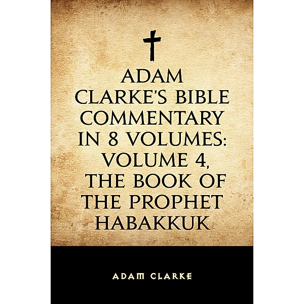 Adam Clarke's Bible Commentary in 8 Volumes: Volume 4, The Book of the Prophet Habakkuk, Adam Clarke