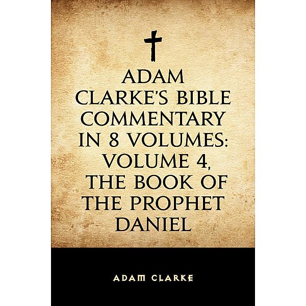 Adam Clarke's Bible Commentary in 8 Volumes: Volume 4, The Book of the Prophet Daniel, Adam Clarke