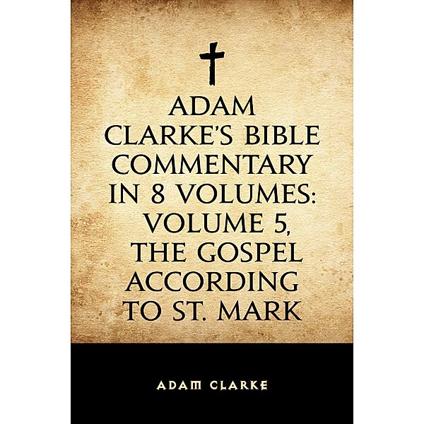 Adam Clarke's Bible Commentary in 8 Volumes: Volume 5, The Gospel According to St. Mark, Adam Clarke