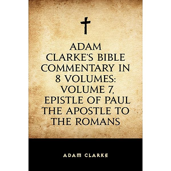 Adam Clarke's Bible Commentary in 8 Volumes: Volume 7, Epistle of Paul the Apostle to the Romans, Adam Clarke