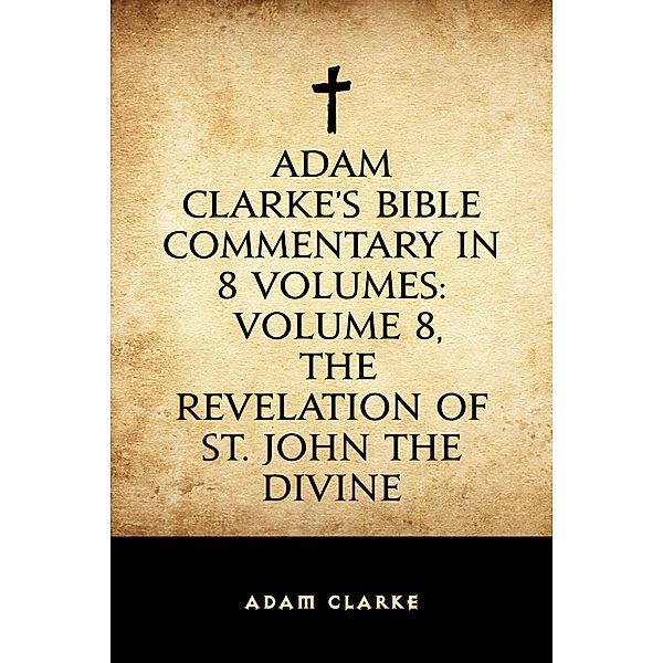 Adam Clarke's Bible Commentary in 8 Volumes: Volume 8, The Revelation of St. John the Divine, Adam Clarke