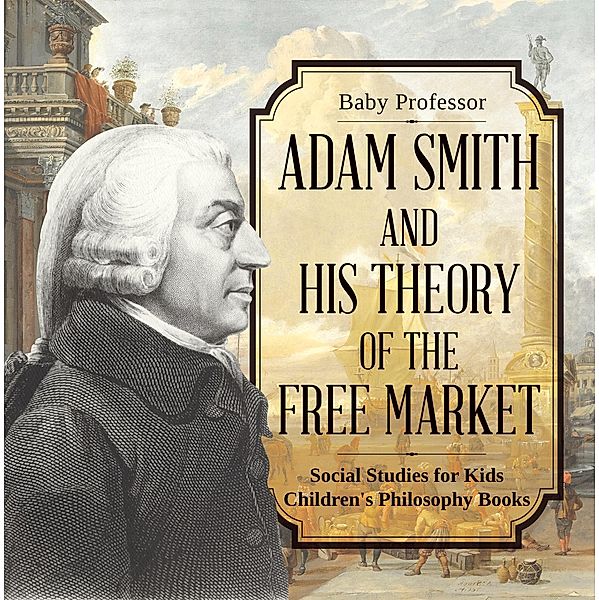 Adam Smith and His Theory of the Free Market - Social Studies for Kids | Children's Philosophy Books / Baby Professor, Baby