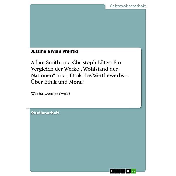 Adam Smith und Christoph Lütge. Ein Vergleich der Werke Wohlstand der Nationen und Ethik des Wettbewerbs - Über Ethik und Moral, Justine Vivian Prentki