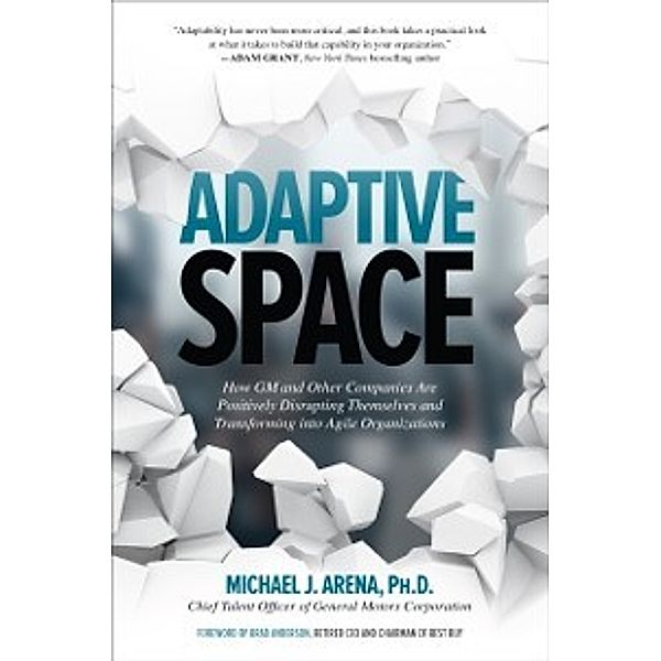 Adaptive Space: How GM and Other Companies are Positively Disrupting Themselves and Transforming into Agile Organizations, Michael J. Arena