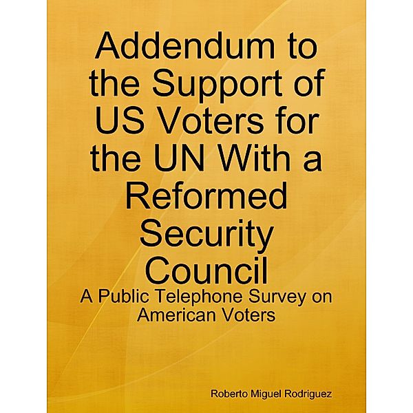 Addendum to the Support of US Voters for the UN With a Reformed Security Council - a Public Telephone Survey on American Voters, Roberto Miguel Rodriguez