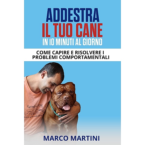 Addestra il tuo cane in 10 minuti al giorno: Come capire e risolvere i problemi comportamentali, Marco Martini