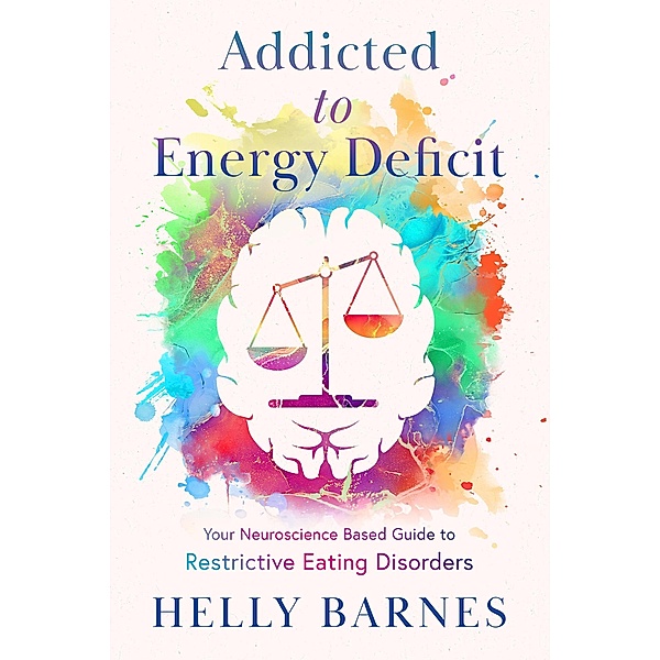 Addicted to Energy Deficit - Your Neuroscience Based Guide to Restrictive Eating Disorders, Helly Barnes