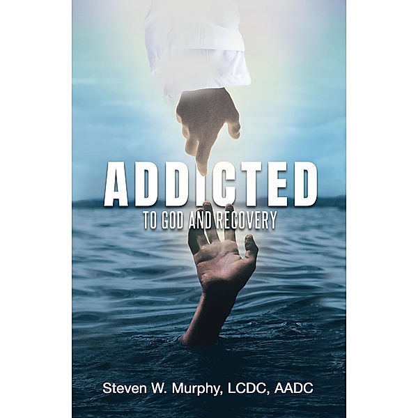Addicted to God and Recovery, Steven W. Murphy LCDC AADC