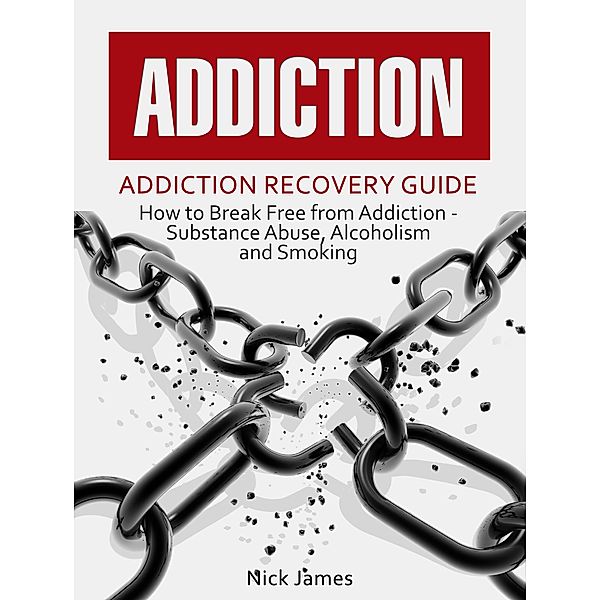 Addiction: Addiction Recovery Guide: How to Break Free from Addiction - Substance Abuse, Alcoholism and Smoking, Nicolas James