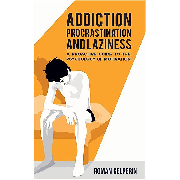 Addiction, Procrastination, and Laziness: A Proactive Guide to the Psychology of Motivation, Roman Gelperin