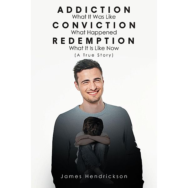 Addiction What It Was Like Conviction What Happened Redemption What It Is Like Now (A True Story), James Hendrickson