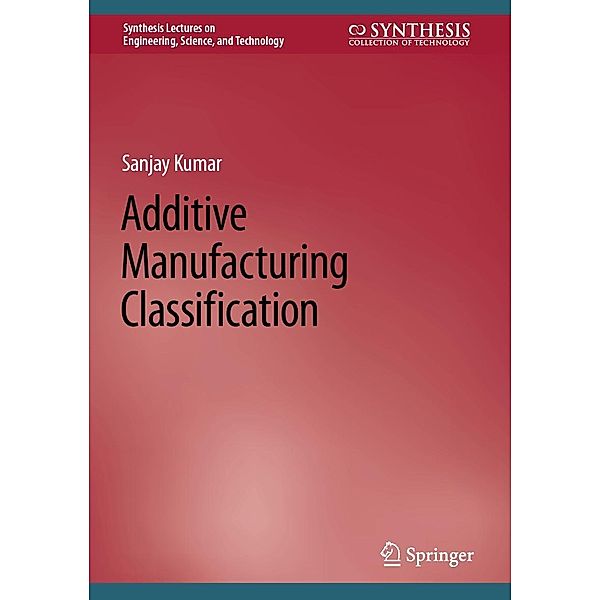 Additive Manufacturing Classification / Synthesis Lectures on Engineering, Science, and Technology, Sanjay Kumar